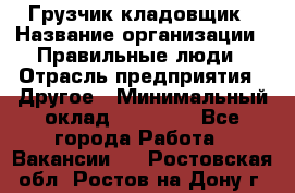 Грузчик-кладовщик › Название организации ­ Правильные люди › Отрасль предприятия ­ Другое › Минимальный оклад ­ 26 000 - Все города Работа » Вакансии   . Ростовская обл.,Ростов-на-Дону г.